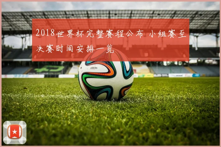 2018世界杯完整赛程公布 小组赛至决赛时间安排一览