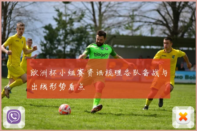 欧洲杯小组赛资讯梳理各队备战与出线形势看点