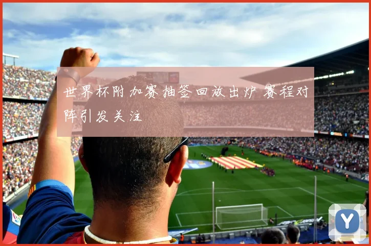 世界杯附加赛抽签回放出炉 赛程对阵引发关注