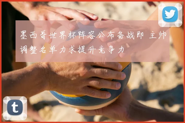 墨西哥世界杯阵容公布备战即 主帅调整名单力求提升竞争力
