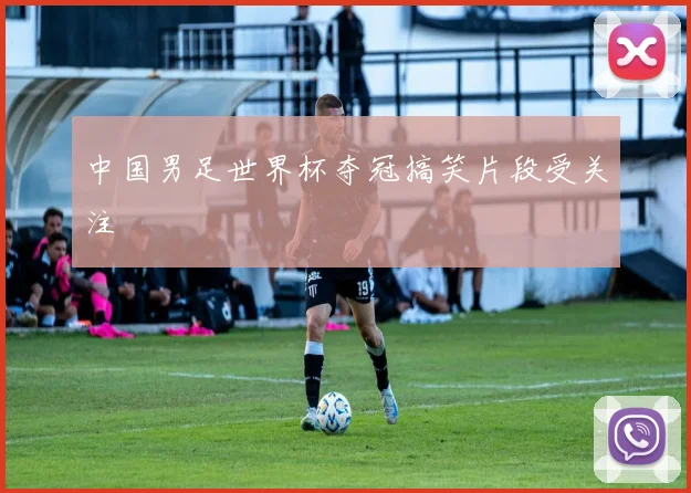 中国男足世界杯夺冠搞笑片段受关注