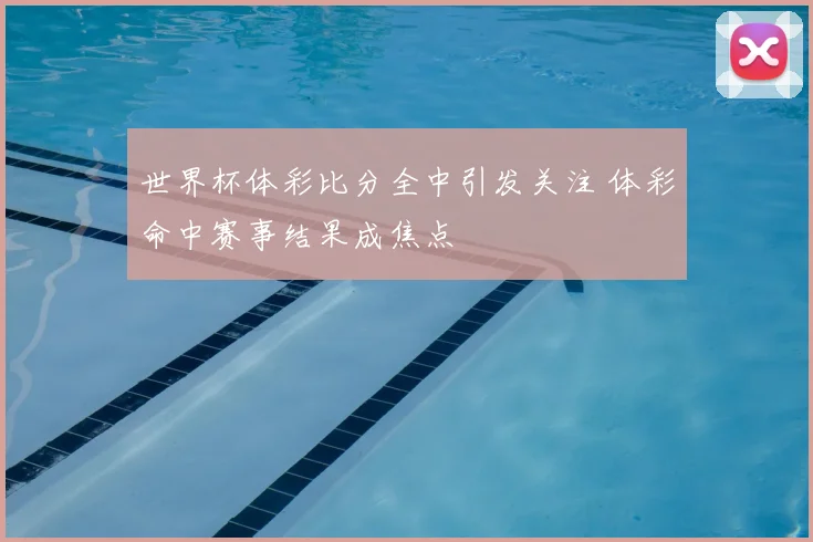 世界杯体彩比分全中引发关注 体彩命中赛事结果成焦点