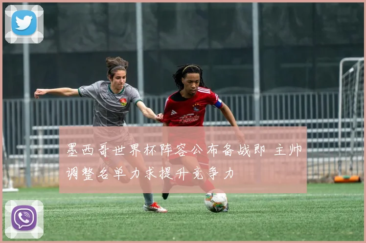 墨西哥世界杯阵容公布备战即 主帅调整名单力求提升竞争力