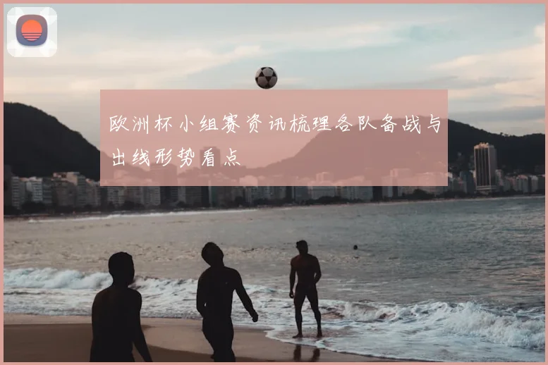 欧洲杯小组赛资讯梳理各队备战与出线形势看点