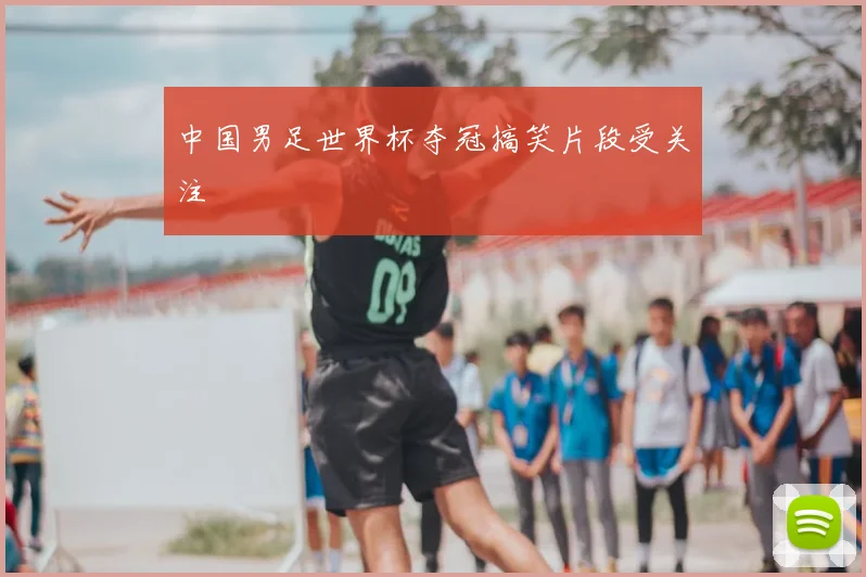 中国男足世界杯夺冠搞笑片段受关注