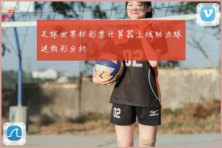 足球世界杯彩票计算器上线助力球迷购彩分析