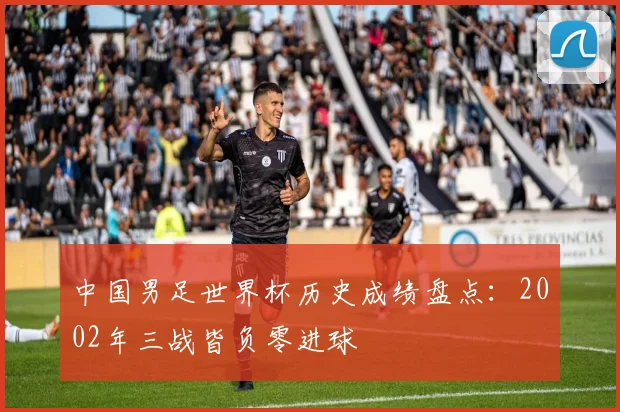 中国男足世界杯历史成绩盘点：2002年三战皆负零进球