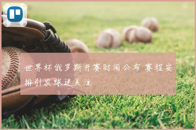 世界杯俄罗斯开赛时间公布 赛程安排引发球迷关注