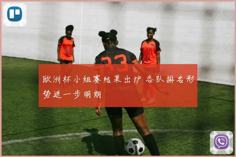 欧洲杯小组赛结果出炉 各队排名形势进一步明朗