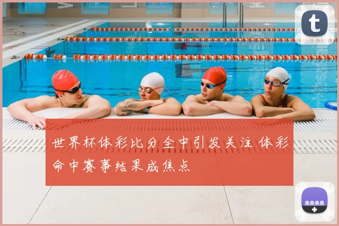 世界杯体彩比分全中引发关注 体彩命中赛事结果成焦点