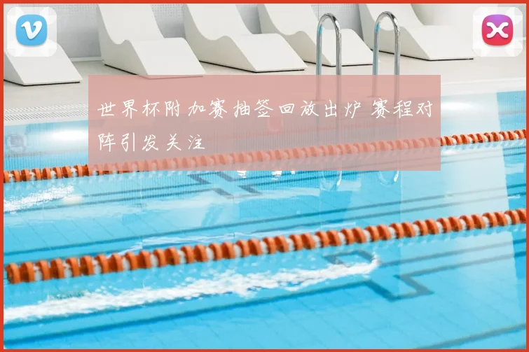 世界杯附加赛抽签回放出炉 赛程对阵引发关注