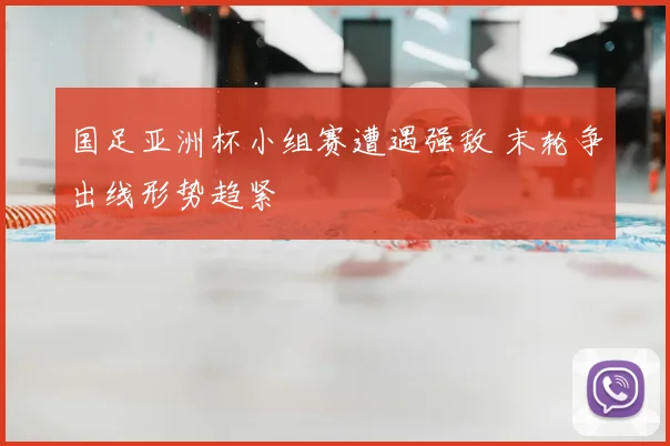 国足亚洲杯小组赛遭遇强敌 末轮争出线形势趋紧