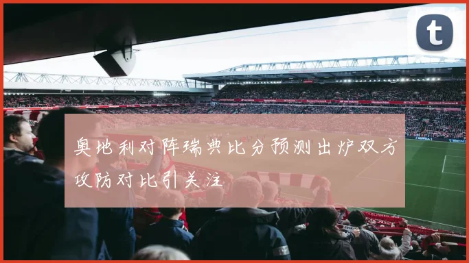 奥地利对阵瑞典比分预测出炉双方攻防对比引关注