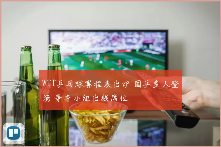 WTT乒乓球赛程表出炉 国乒多人登场 争夺小组出线席位
