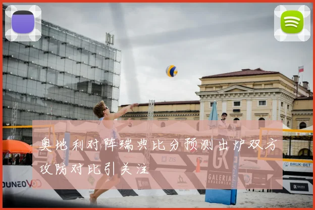 奥地利对阵瑞典比分预测出炉双方攻防对比引关注