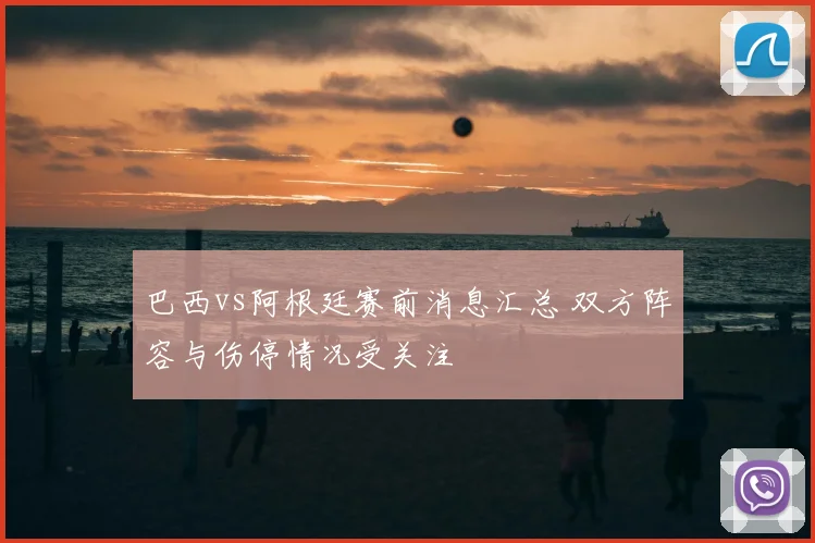 巴西vs阿根廷赛前消息汇总 双方阵容与伤停情况受关注