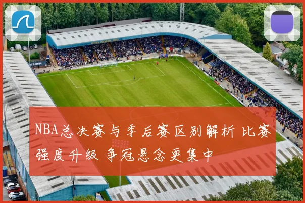 NBA总决赛与季后赛区别解析 比赛强度升级 争冠悬念更集中