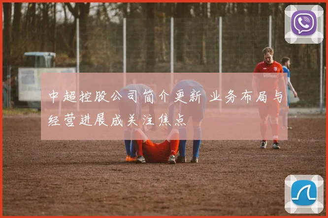 中超控股公司简介更新 业务布局与经营进展成关注焦点