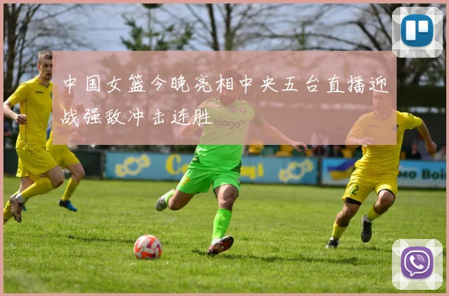 中国女篮今晚亮相中央五台直播迎战强敌冲击连胜