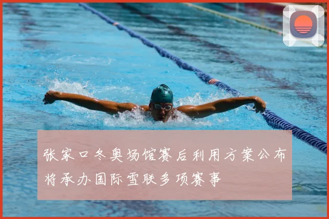 张家口冬奥场馆赛后利用方案公布将承办国际雪联多项赛事