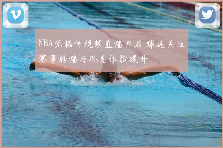NBA无插件视频直播开启 球迷关注赛事转播与观看体验提升