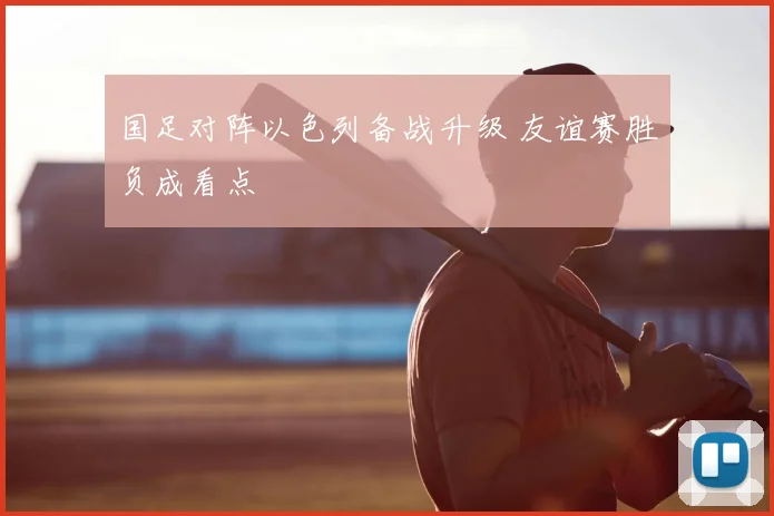 国足对阵以色列备战升级 友谊赛胜负成看点