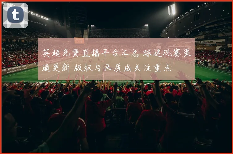 英超免费直播平台汇总 球迷观赛渠道更新 版权与画质成关注重点