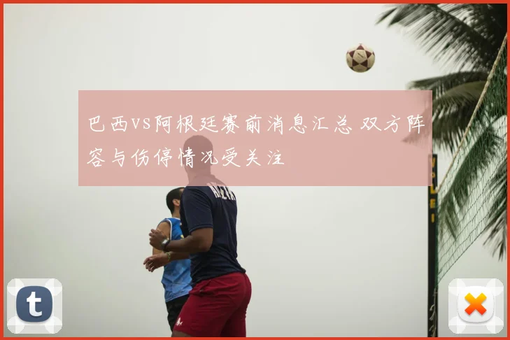 巴西vs阿根廷赛前消息汇总 双方阵容与伤停情况受关注