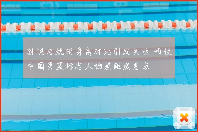 孙悦与姚明身高对比引发关注 两位中国男篮标志人物差距成看点