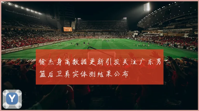 徐杰身高数据更新引发关注广东男篮后卫真实体测结果公布