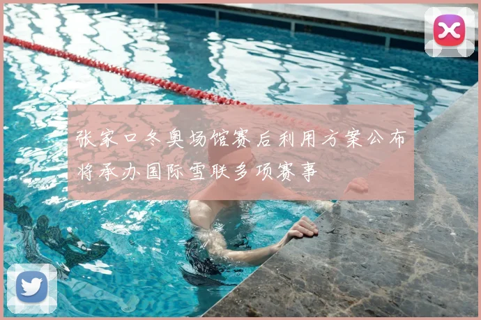张家口冬奥场馆赛后利用方案公布将承办国际雪联多项赛事