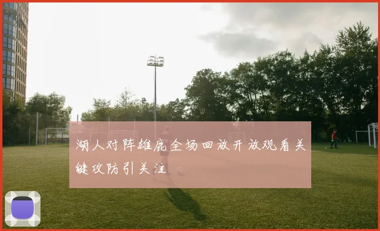 湖人对阵雄鹿全场回放开放观看关键攻防引关注