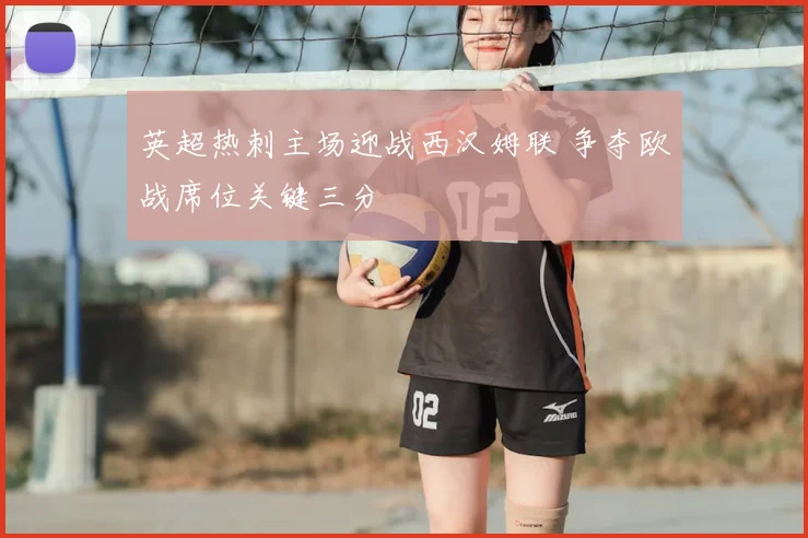 英超热刺主场迎战西汉姆联 争夺欧战席位关键三分