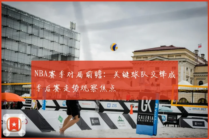 NBA赛季对局前瞻：关键球队交锋成季后赛走势观察焦点