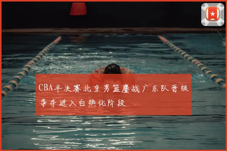 CBA半决赛北京男篮鏖战广东队晋级争夺进入白热化阶段