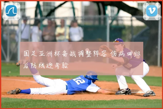 国足亚洲杯备战调整阵容 伤病回归后防线迎考验