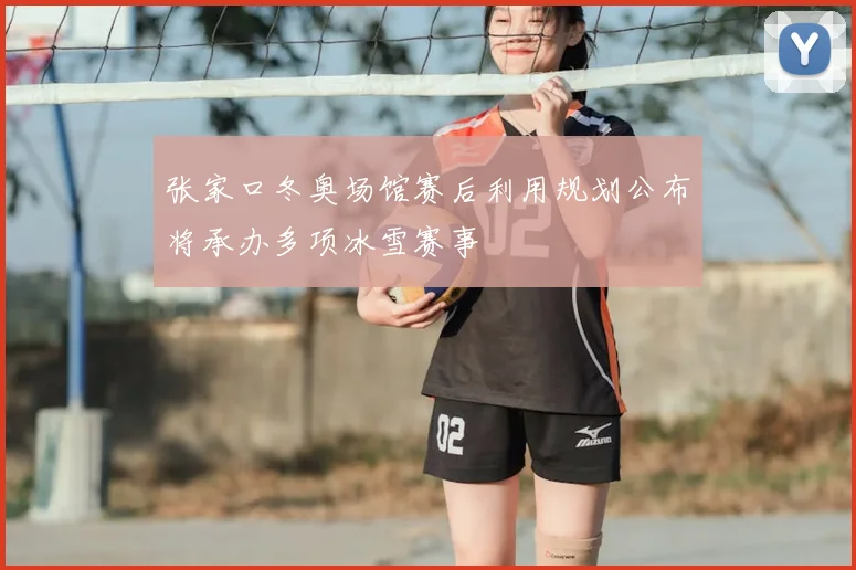 张家口冬奥场馆赛后利用规划公布将承办多项冰雪赛事