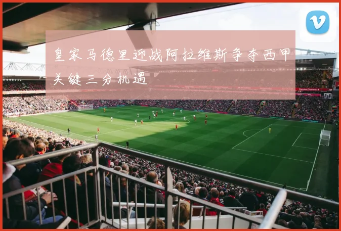 皇家马德里迎战阿拉维斯争夺西甲关键三分机遇