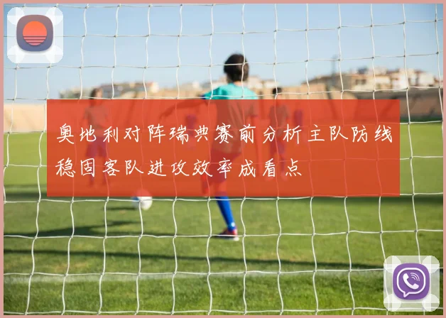 奥地利对阵瑞典赛前分析主队防线稳固客队进攻效率成看点