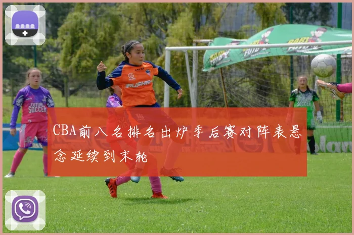 CBA前八名排名出炉季后赛对阵表悬念延续到末轮