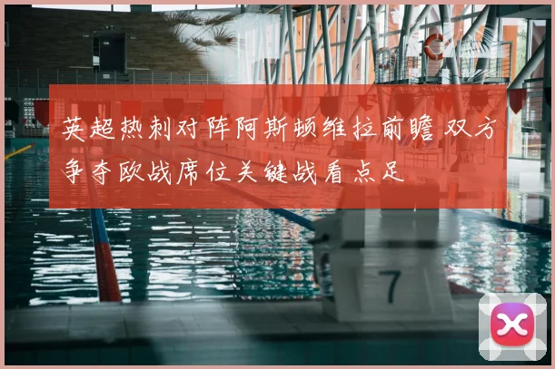 英超热刺对阵阿斯顿维拉前瞻 双方争夺欧战席位关键战看点足