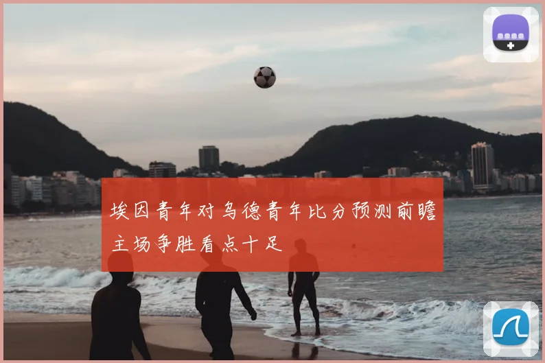 埃因青年对乌德青年比分预测前瞻主场争胜看点十足