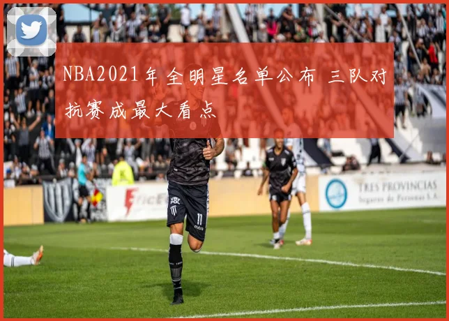 NBA2021年全明星名单公布 三队对抗赛成最大看点