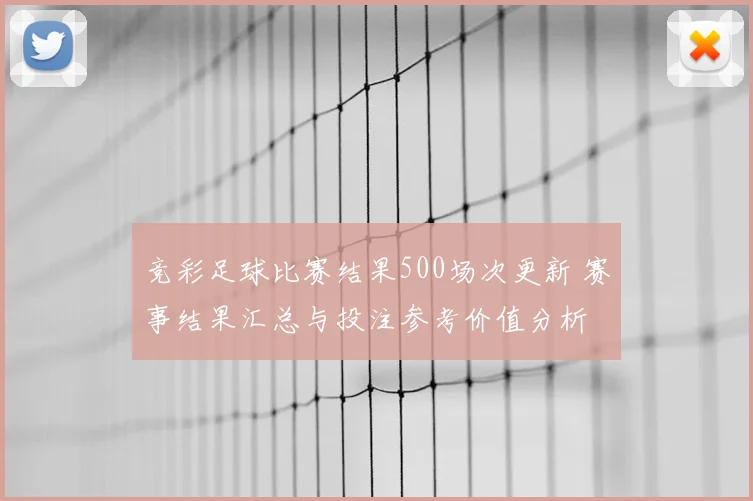 竞彩足球比赛结果500场次更新 赛事结果汇总与投注参考价值分析
