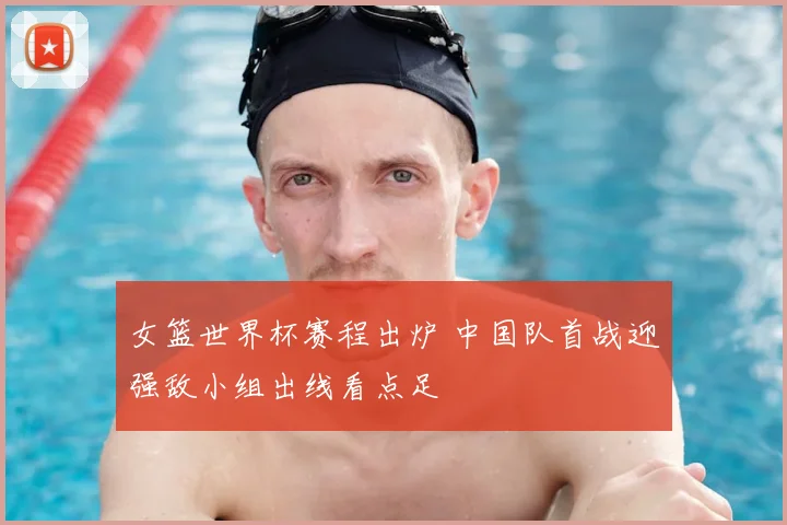 女篮世界杯赛程出炉 中国队首战迎强敌小组出线看点足