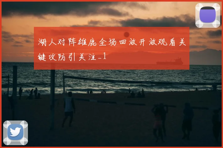 湖人对阵雄鹿全场回放开放观看关键攻防引关注_1