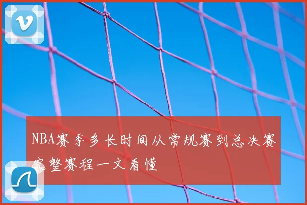 NBA赛季多长时间从常规赛到总决赛完整赛程一文看懂