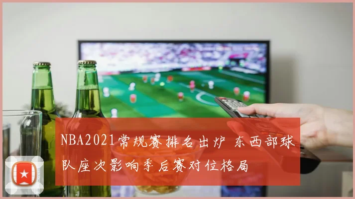 NBA2021常规赛排名出炉 东西部球队座次影响季后赛对位格局