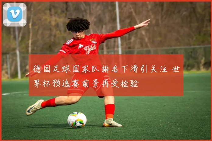 德国足球国家队排名下滑引关注 世界杯预选赛前景再受检验