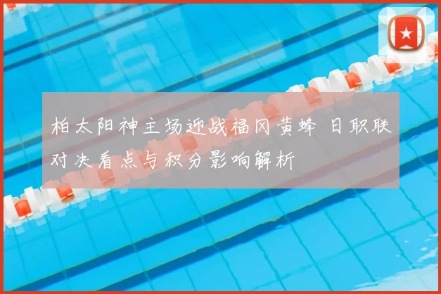 柏太阳神主场迎战福冈黄蜂 日职联对决看点与积分影响解析